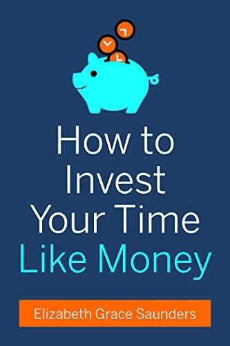 “How to Invest Your Time Like Money,” by Elizabeth Grace Saunders.